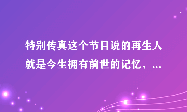 特别传真这个节目说的再生人就是今生拥有前世的记忆，这是真的么？真的有前世今生？那么就是说鬼还是存在