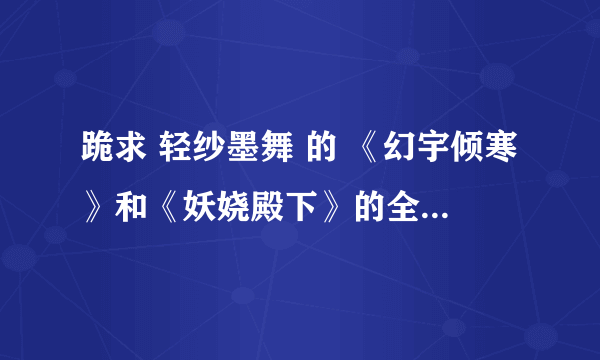 跪求 轻纱墨舞 的 《幻宇倾寒》和《妖娆殿下》的全文，包括vip章节和番外 谢谢~(@^_^@)~