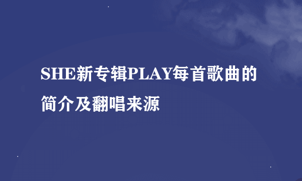 SHE新专辑PLAY每首歌曲的简介及翻唱来源