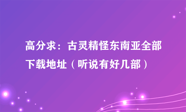 高分求：古灵精怪东南亚全部下载地址（听说有好几部）