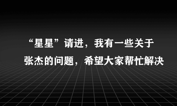 “星星”请进，我有一些关于张杰的问题，希望大家帮忙解决