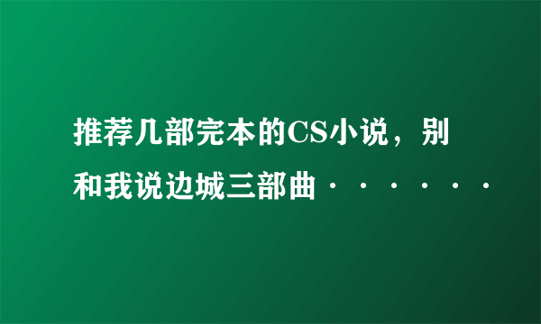 推荐几部完本的CS小说，别和我说边城三部曲······