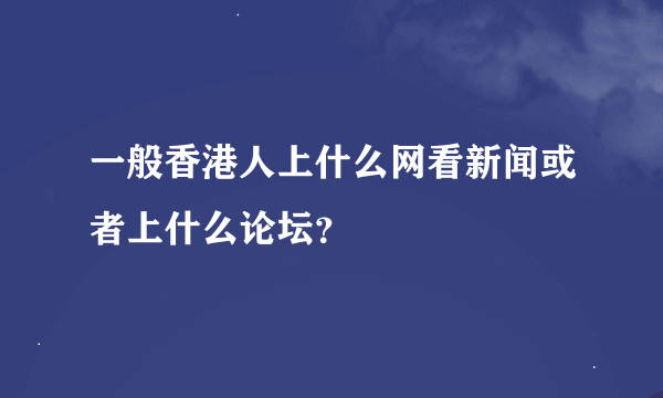 一般香港人上什么网看新闻或者上什么论坛？