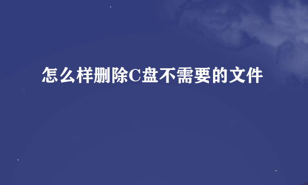 怎么样删除C盘不需要的文件