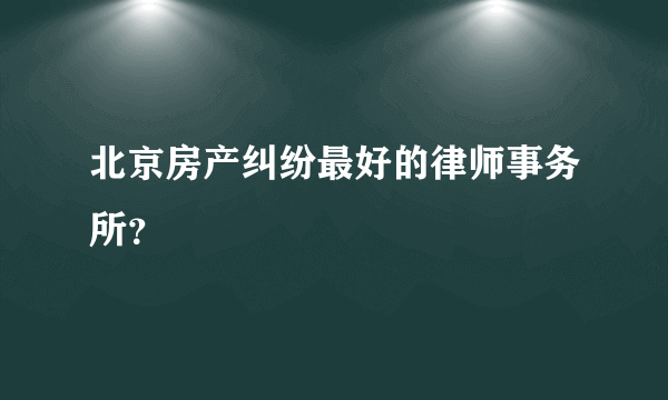 北京房产纠纷最好的律师事务所？