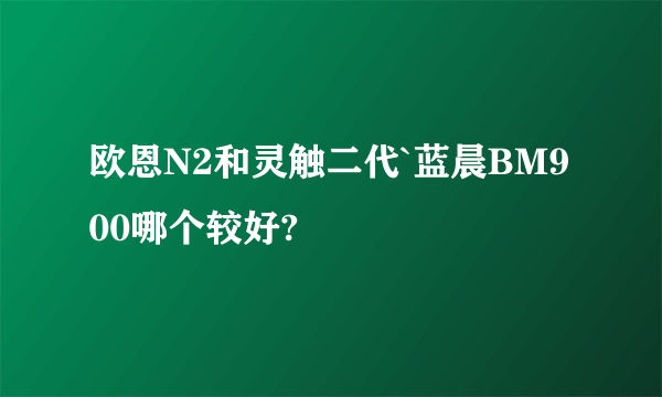 欧恩N2和灵触二代`蓝晨BM900哪个较好?