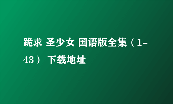 跪求 圣少女 国语版全集（1-43） 下载地址