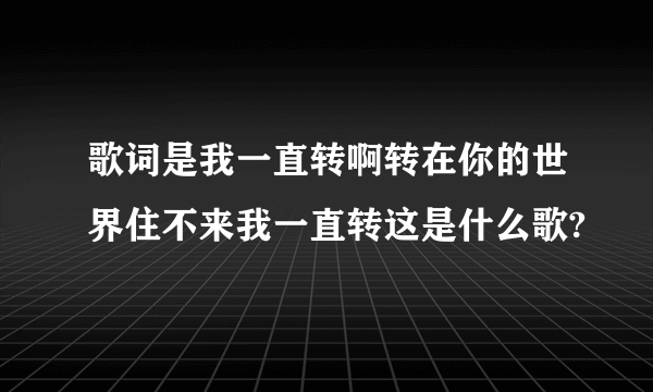 歌词是我一直转啊转在你的世界住不来我一直转这是什么歌?