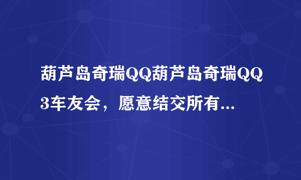 葫芦岛奇瑞QQ葫芦岛奇瑞QQ3车友会，愿意结交所有QQ车主，让我们在这里相聚相识，交流经验，切磋技术，群号