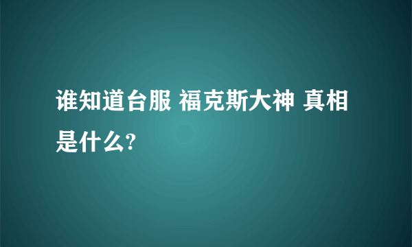 谁知道台服 福克斯大神 真相是什么?