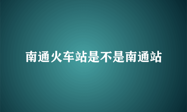 南通火车站是不是南通站