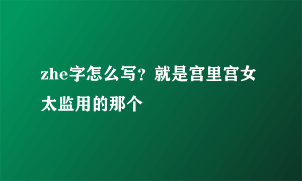 zhe字怎么写？就是宫里宫女太监用的那个