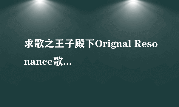 求歌之王子殿下Orignal Resonance歌词中文谐音，最好是整首，谢谢(*°∀°)=3