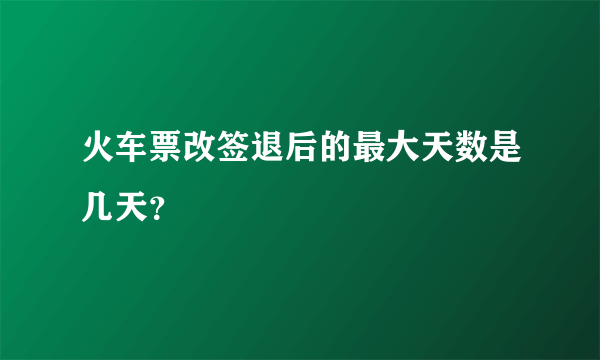 火车票改签退后的最大天数是几天？