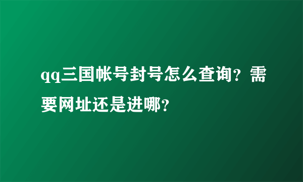 qq三国帐号封号怎么查询？需要网址还是进哪？