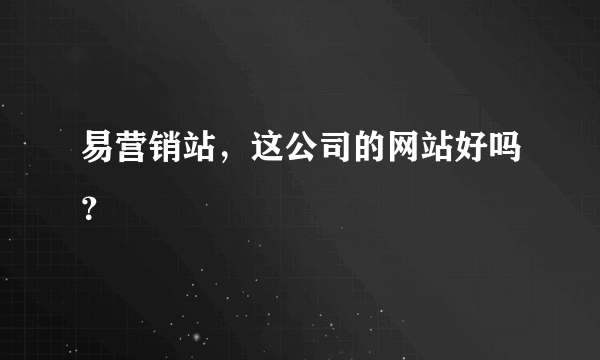 易营销站，这公司的网站好吗？