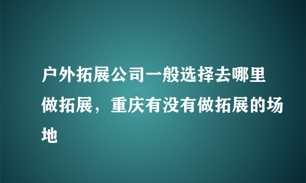 户外拓展公司一般选择去哪里做拓展，重庆有没有做拓展的场地