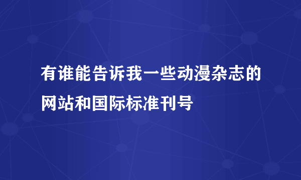 有谁能告诉我一些动漫杂志的网站和国际标准刊号