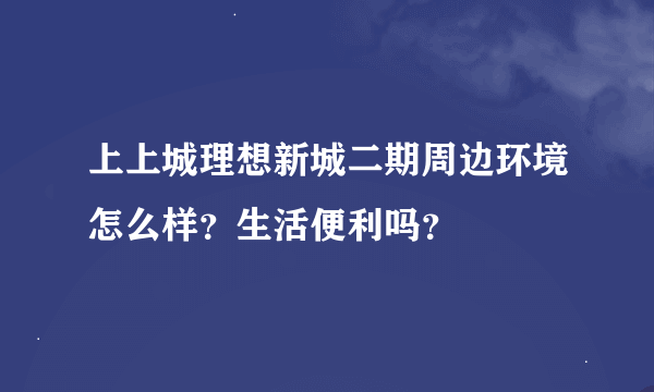 上上城理想新城二期周边环境怎么样？生活便利吗？