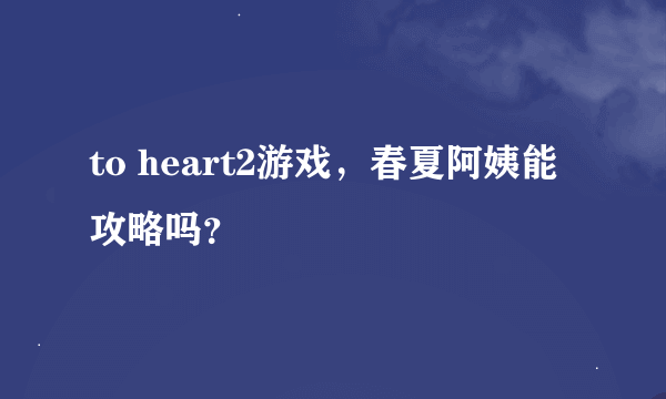 to heart2游戏，春夏阿姨能攻略吗？