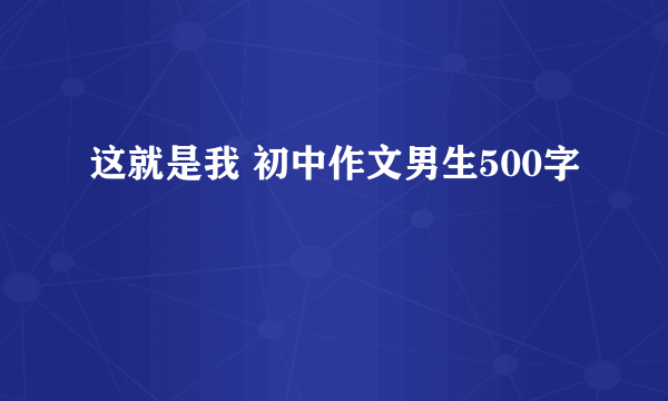 这就是我 初中作文男生500字