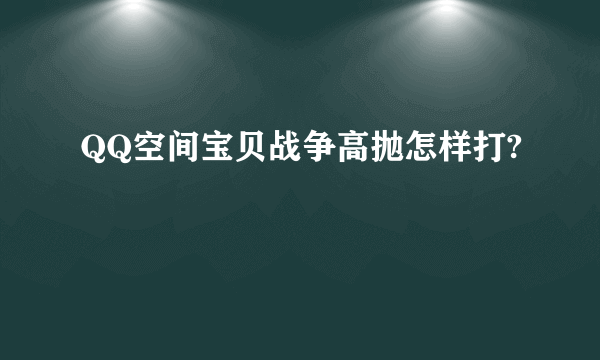 QQ空间宝贝战争高抛怎样打?