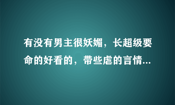 有没有男主很妖媚，长超级要命的好看的，带些虐的言情小说呀，做好是古代的哦