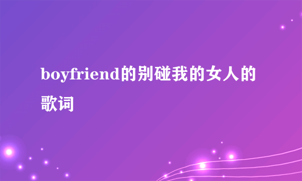 boyfriend的别碰我的女人的歌词