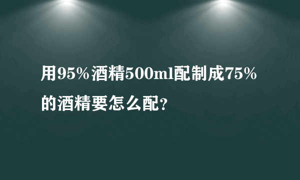 用95%酒精500ml配制成75%的酒精要怎么配？