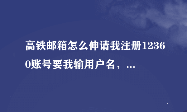 高铁邮箱怎么伸请我注册12360账号要我输用户名，密码我不知道