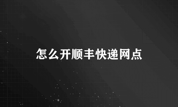 怎么开顺丰快递网点