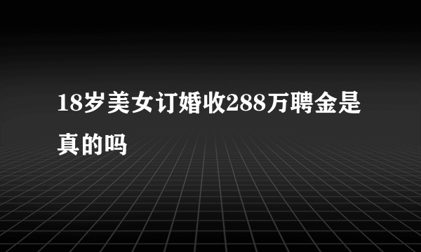 18岁美女订婚收288万聘金是真的吗