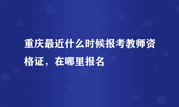 重庆最近什么时候报考教师资格证，在哪里报名