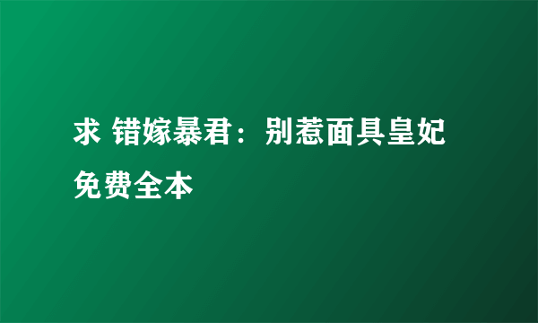 求 错嫁暴君：别惹面具皇妃 免费全本