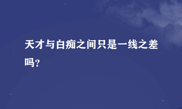 天才与白痴之间只是一线之差吗？