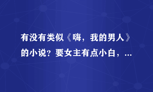 有没有类似《嗨，我的男人》的小说？要女主有点小白，男主很强大的，很温馨