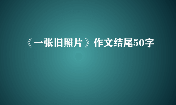 《一张旧照片》作文结尾50字