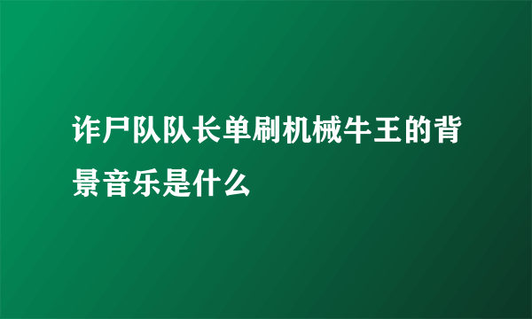 诈尸队队长单刷机械牛王的背景音乐是什么