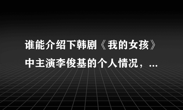 谁能介绍下韩剧《我的女孩》中主演李俊基的个人情况，他还拍摄过哪些影片？获得过什么奖项？