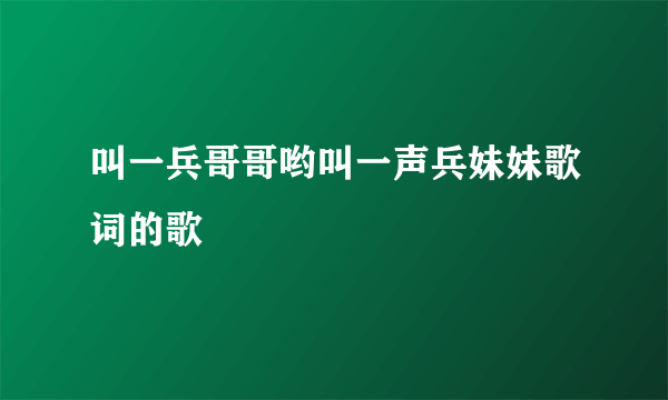 叫一兵哥哥哟叫一声兵妹妹歌词的歌