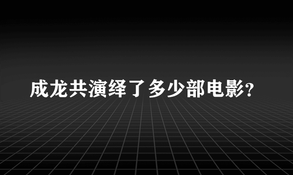 成龙共演绎了多少部电影？