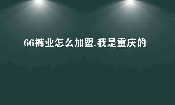 66裤业怎么加盟.我是重庆的