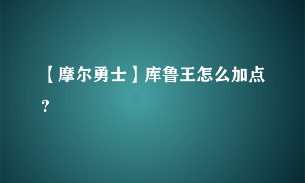 【摩尔勇士】库鲁王怎么加点？