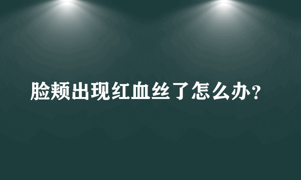 脸颊出现红血丝了怎么办？