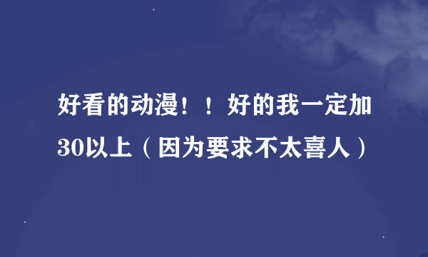 好看的动漫！！好的我一定加30以上（因为要求不太喜人）