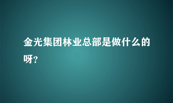 金光集团林业总部是做什么的呀？