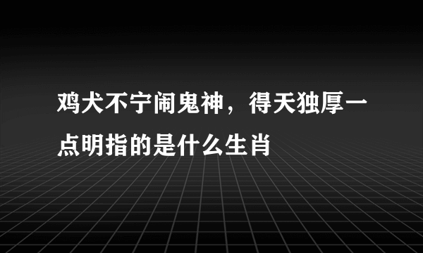 鸡犬不宁闹鬼神，得天独厚一点明指的是什么生肖