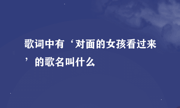 歌词中有‘对面的女孩看过来’的歌名叫什么