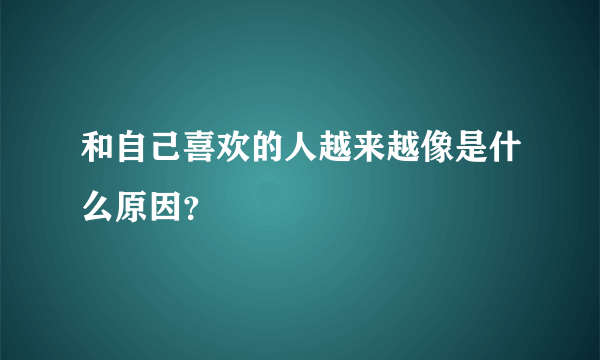 和自己喜欢的人越来越像是什么原因？