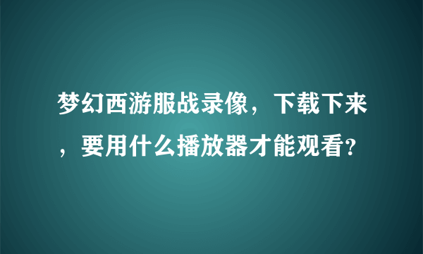 梦幻西游服战录像，下载下来，要用什么播放器才能观看？